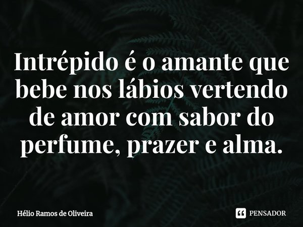 ⁠⁠⁠Intrépido é o amante que bebe nos lábios vertendo de amor com sabor do perfume, prazer e alma.... Frase de Hélio Ramos de Oliveira.