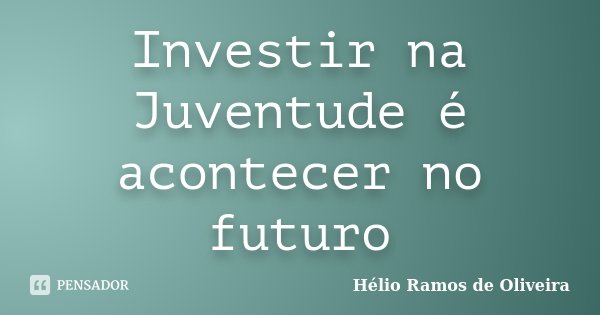 Investir na Juventude é acontecer no futuro... Frase de Hélio Ramos de Oliveira.