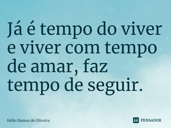 ⁠Já é tempo do viver e viver com tempo de amar, faz tempo de seguir.... Frase de Hélio Ramos de Oliveira.