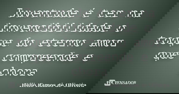 Juventude é ter na invencibilidade o toque do eterno amor que compreende e chora... Frase de Hélio Ramos de Oliveira.