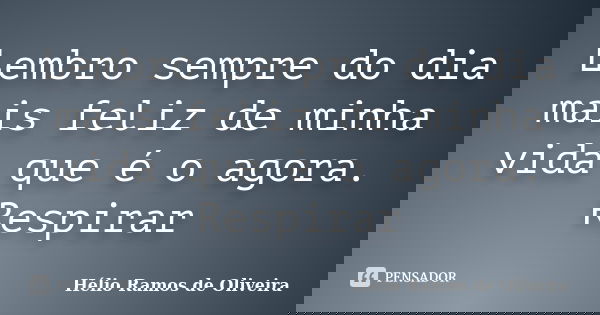 Lembro sempre do dia mais feliz de minha vida que é o agora. Respirar... Frase de Hélio Ramos de Oliveira.