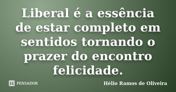 Liberal é a essência de estar completo em sentidos tornando o prazer do encontro felicidade.... Frase de Hélio Ramos de Oliveira.
