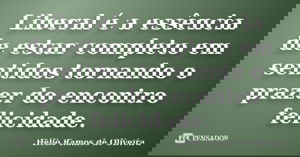 Liberal é a essência de estar completo em sentidos tornando o prazer do encontro felicidade.... Frase de Hélio Ramos de Oliveira.