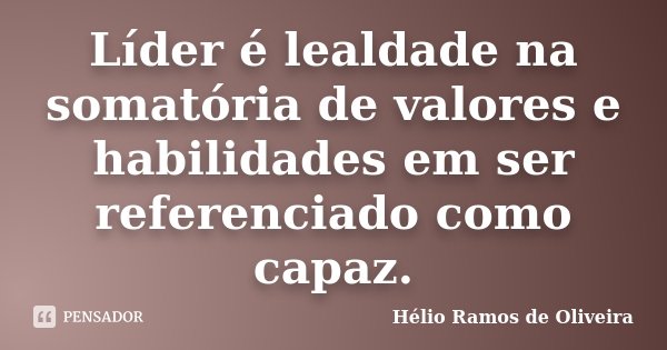 Líder é lealdade na somatória de valores e habilidades em ser referenciado como capaz.... Frase de Hélio Ramos de Oliveira.