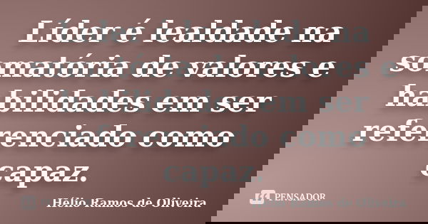 Líder é lealdade na somatória de valores e habilidades em ser referenciado como capaz.... Frase de Hélio Ramos de Oliveira.