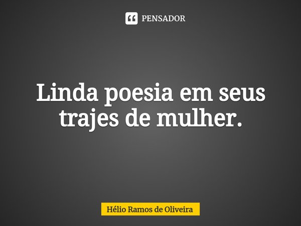 ⁠Linda poesia em seus trajes de mulher.... Frase de Hélio Ramos de Oliveira.