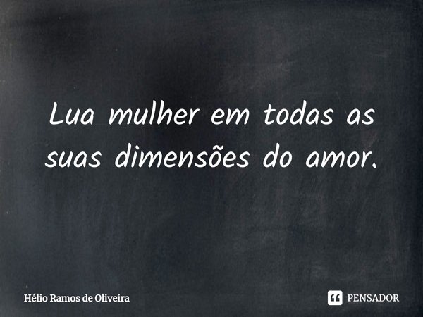 ⁠Lua mulher em todas as suas dimensões do amor.... Frase de Hélio Ramos de Oliveira.