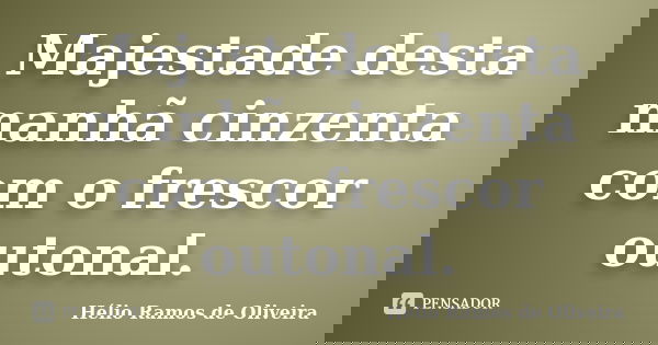 Majestade desta manhã cinzenta com o frescor outonal.... Frase de Hélio Ramos de Oliveira.