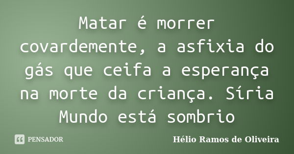 Matar é morrer covardemente, a asfixia do gás que ceifa a esperança na morte da criança. Síria Mundo está sombrio... Frase de Hélio Ramos de Oliveira.