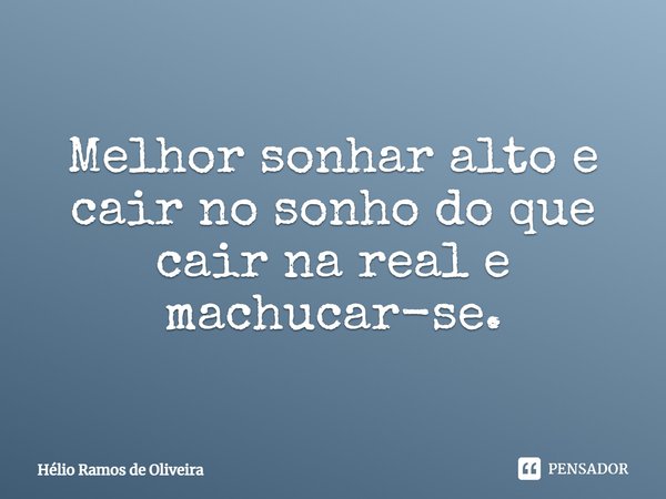 Melhor sonhar alto e cair no sonho do que cair na real e machucar-se.... Frase de Hélio Ramos de Oliveira.
