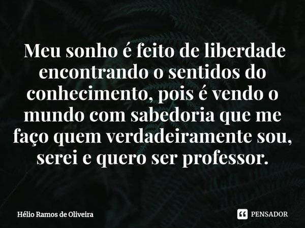 ⁠ Meu sonho é feito de liberdade encontrando o sentidos do conhecimento, pois é vendo o mundo com sabedoria que me faço quem verdadeiramente sou, serei e quero ... Frase de Hélio Ramos de Oliveira.