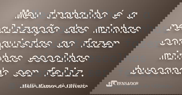 Meu trabalho é a realização das minhas conquistas ao fazer minhas escolhas buscando ser feliz.... Frase de Hélio Ramos de Oliveira.
