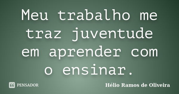 Meu trabalho me traz juventude em aprender com o ensinar.... Frase de Hélio Ramos de Oliveira.