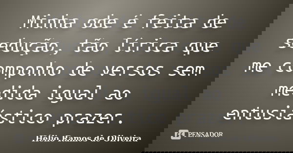Minha ode é feita de sedução, tão lírica que me componho de versos sem medida igual ao entusiástico prazer.... Frase de Hélio Ramos de Oliveira.