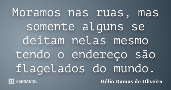 Moramos nas ruas, mas somente alguns se deitam nelas mesmo tendo o endereço são flagelados do mundo.... Frase de Hélio Ramos de Oliveira.