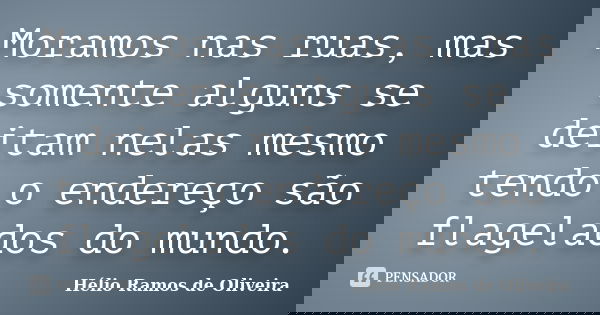 Moramos nas ruas, mas somente alguns se deitam nelas mesmo tendo o endereço são flagelados do mundo.... Frase de Hélio Ramos de Oliveira.