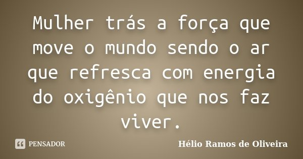 Mulher trás a força que move o mundo sendo o ar que refresca com energia do oxigênio que nos faz viver.... Frase de Hélio Ramos de Oliveira.