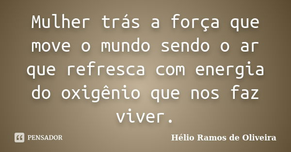 Mulher trás a força que move o mundo sendo o ar que refresca com energia do oxigênio que nos faz viver.... Frase de Hélio Ramos de Oliveira.