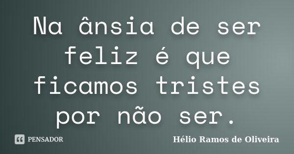 Na ânsia de ser feliz é que ficamos tristes por não ser.... Frase de Hélio Ramos de Oliveira.
