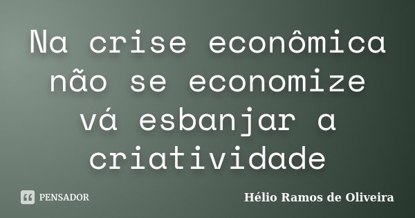 Na crise econômica não se economize vá esbanjar a criatividade... Frase de Hélio Ramos de Oliveira.