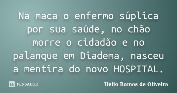 Na maca o enfermo súplica por sua saúde, no chão morre o cidadão e no palanque em Diadema, nasceu a mentira do novo HOSPITAL.... Frase de Hélio Ramos de Oliveira.