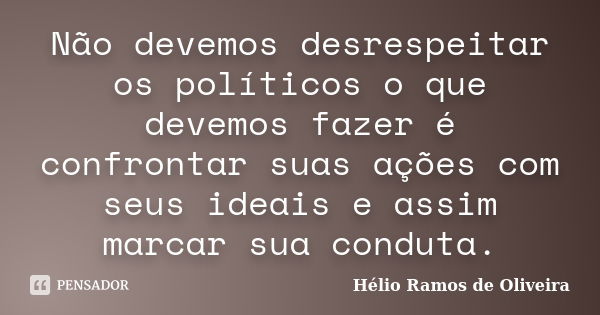 Não devemos desrespeitar os políticos o que devemos fazer é confrontar suas ações com seus ideais e assim marcar sua conduta.... Frase de Hélio Ramos de Oliveira.