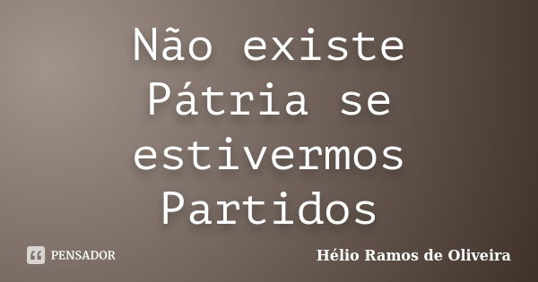 Não existe Pátria se estivermos Partidos... Frase de Hélio Ramos de Oliveira.