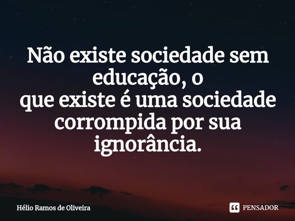 ⁠Não existe sociedade sem educação, o
que existe é uma sociedade corrompida por sua ignorância.... Frase de Hélio Ramos de Oliveira.