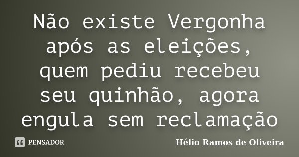 Não existe Vergonha após as eleições, quem pediu recebeu seu quinhão, agora engula sem reclamação... Frase de Hélio Ramos de Oliveira.