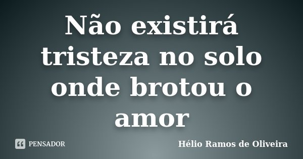Não existirá tristeza no solo onde brotou o amor... Frase de Hélio Ramos de Oliveira.