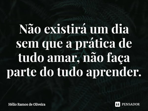 ⁠Não existirá um dia sem que a prática de tudo amar, não faça parte do tudo aprender.... Frase de Hélio Ramos de Oliveira.