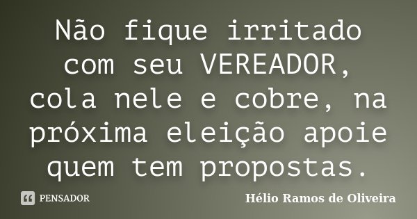 Não fique irritado com seu VEREADOR, cola nele e cobre, na próxima eleição apoie quem tem propostas.... Frase de Hélio Ramos de Oliveira.