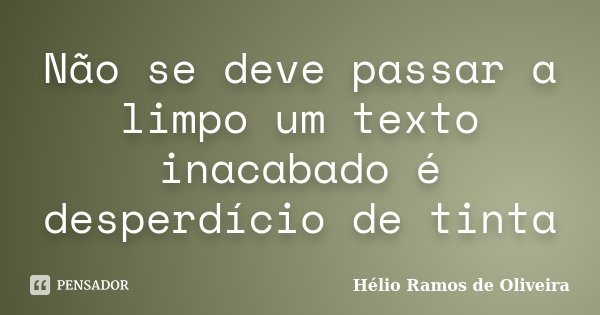 Não se deve passar a limpo um texto inacabado é desperdício de tinta... Frase de Hélio Ramos de Oliveira.