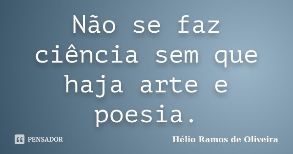 Não se faz ciência sem que haja arte e poesia.... Frase de Hélio Ramos de Oliveira.