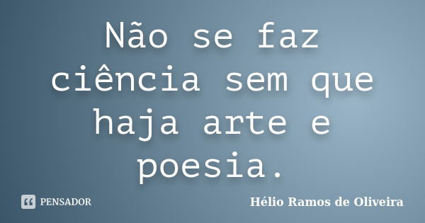 Não se faz ciência sem que haja arte e poesia.... Frase de Hélio Ramos de Oliveira.