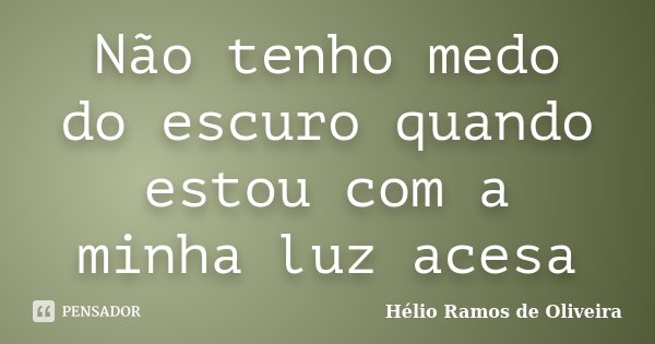 Não tenho medo do escuro quando estou com a minha luz acesa... Frase de Hélio Ramos de Oliveira.