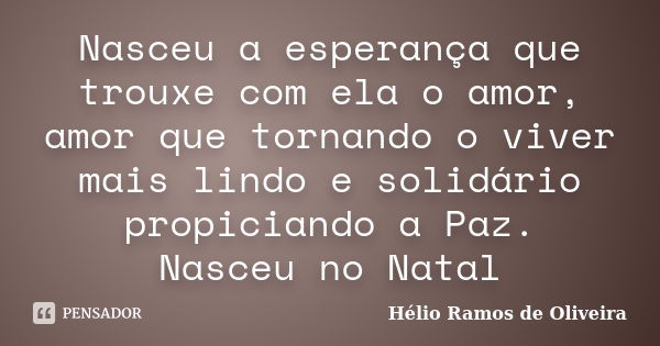 Nasceu a esperança que trouxe com ela o amor, amor que tornando o viver mais lindo e solidário propiciando a Paz. Nasceu no Natal... Frase de Hélio Ramos de Oliveira.