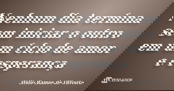 Nenhum dia termina sem iniciar o outro em um ciclo de amor e esperança... Frase de Hélio Ramos de Oliveira.