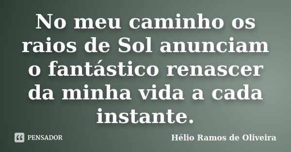 No meu caminho os raios de Sol anunciam o fantástico renascer da minha vida a cada instante.... Frase de Hélio Ramos de Oliveira.