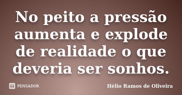 No peito a pressão aumenta e explode de realidade o que deveria ser sonhos.... Frase de Hélio Ramos de Oliveira.