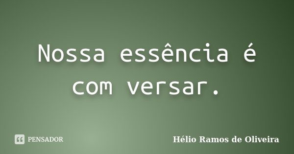 Nossa essência é com versar.... Frase de Hélio Ramos de Oliveira.