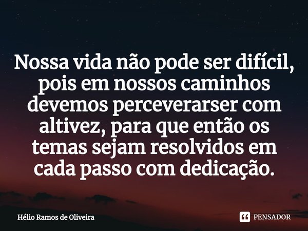 ⁠Nossa vida não pode ser difícil, pois em nossos caminhos devemos perceverarser com altivez, para que então os temas sejam resolvidos em cada passo com dedicaçã... Frase de Hélio Ramos de Oliveira.