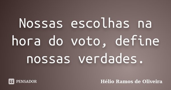 Nossas escolhas na hora do voto, define nossas verdades.... Frase de Hélio Ramos de Oliveira.