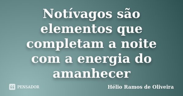 Notívagos são elementos que completam a noite com a energia do amanhecer... Frase de Hélio Ramos de Oliveira.