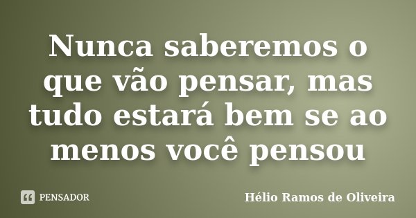 Nunca saberemos o que vão pensar, mas tudo estará bem se ao menos você pensou... Frase de Hélio Ramos de Oliveira.