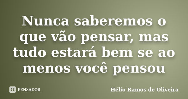 Nunca saberemos o que vão pensar, mas tudo estará bem se ao menos você pensou... Frase de Hélio Ramos de Oliveira.