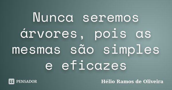 Nunca seremos árvores, pois as mesmas são simples e eficazes... Frase de Hélio Ramos de Oliveira.