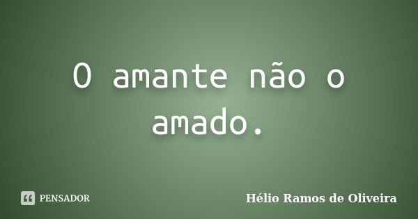 O amante não o amado.... Frase de Hélio Ramos de Oliveira.