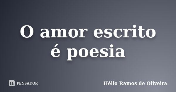 O amor escrito é poesia... Frase de Hélio Ramos de Oliveira.