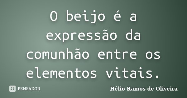 O beijo é a expressão da comunhão entre os elementos vitais.... Frase de Hélio Ramos de Oliveira.